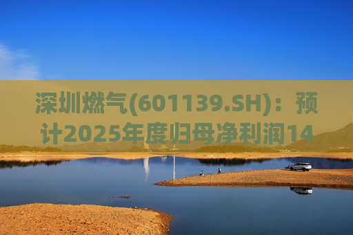 深圳燃气(601139.SH)：预计2025年度归母净利润14.07亿元，同比下降3.45%