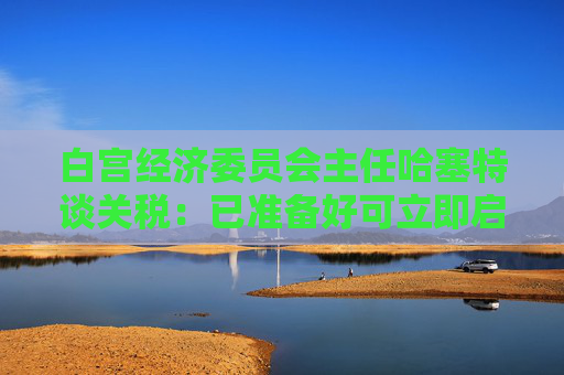 白宫经济委员会主任哈塞特谈关税：已准备好可立即启用的替代工具