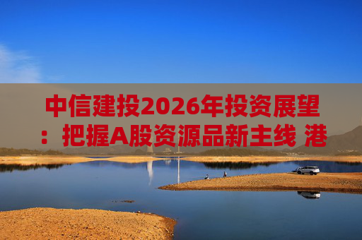 中信建投2026年投资展望：把握A股资源品新主线 港市活跃度将进一步被激发