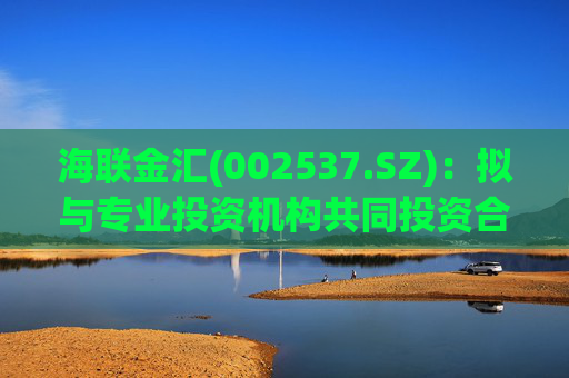 海联金汇(002537.SZ)：拟与专业投资机构共同投资合伙企业  第1张