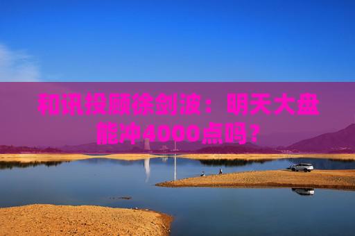 和讯投顾徐剑波:明天大盘能冲4000点吗? 第1张 和讯投顾徐剑波:明天大盘能冲4000点吗? 第1张