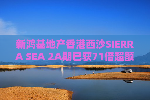 新鸿基地产香港西沙SIERRA SEA 2A期已获71倍超额认购