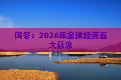陶冬：2026年全球经济五大悬念