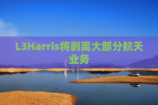 L3Harris将剥离大部分航天业务