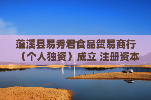 蓬溪县易秀君食品贸易商行（个人独资）成立 注册资本6万人民币