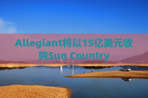 Allegiant将以15亿美元收购Sun Country