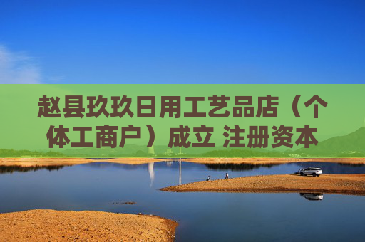 赵县玖玖日用工艺品店（个体工商户）成立 注册资本0.1万人民币