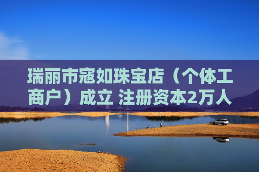 瑞丽市寇如珠宝店（个体工商户）成立 注册资本2万人民币