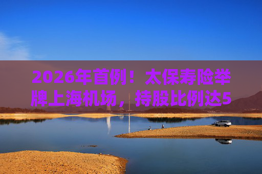 2026年首例！太保寿险举牌上海机场，持股比例达5%