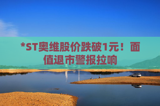 *ST奥维股价跌破1元！面值退市警报拉响