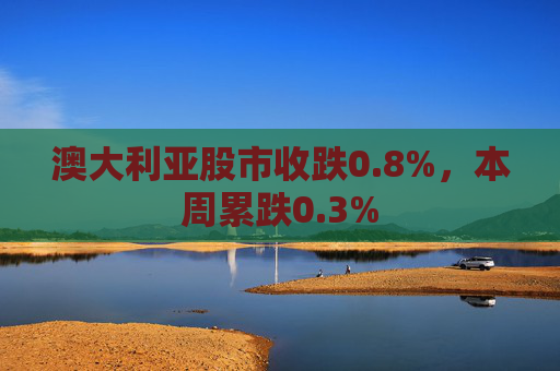 澳大利亚股市收跌0.8%，本周累跌0.3%