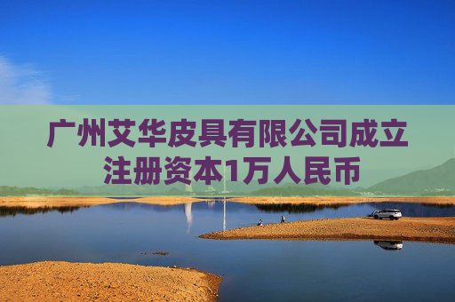 广州艾华皮具有限公司成立 注册资本1万人民币