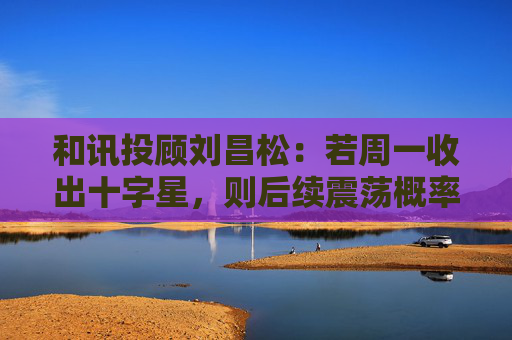 和讯投顾刘昌松：若周一收出十字星，则后续震荡概率将明显加大