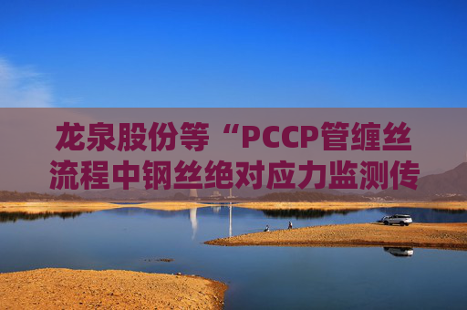 龙泉股份等“PCCP管缠丝流程中钢丝绝对应力监测传感器安装方法”专利获授权