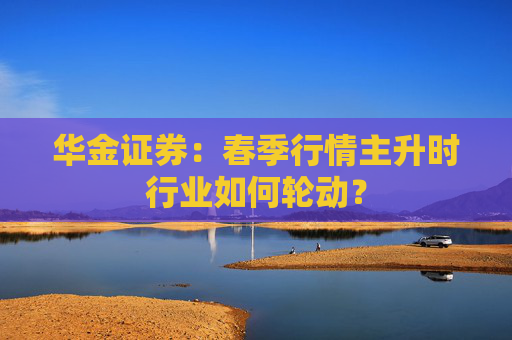 华金证券：春季行情主升时行业如何轮动？