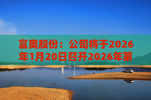 富奥股份：公司将于2026年1月20日召开2026年第一次临时股东会