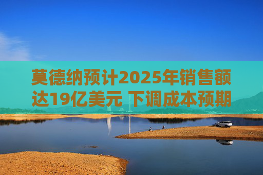 莫德纳预计2025年销售额达19亿美元 下调成本预期