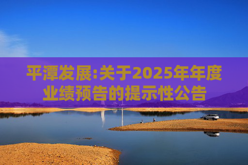 平潭发展:关于2025年年度业绩预告的提示性公告