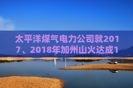 太平洋煤气电力公司就2017、2018年加州山火达成1亿美元股东和解协议