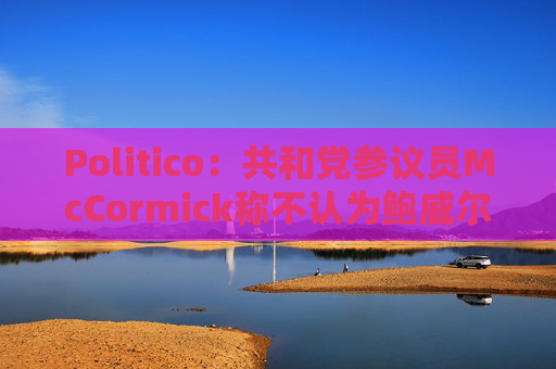 Politico：共和党参议员McCormick称不认为鲍威尔存在刑事罪行