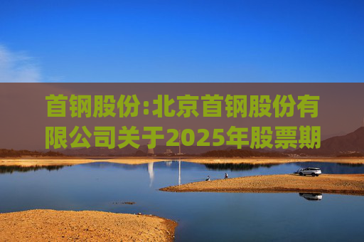 首钢股份:北京首钢股份有限公司关于2025年股票期权与限制性股票激励计划(草案修订稿)及相关文件修订情况说明的公告