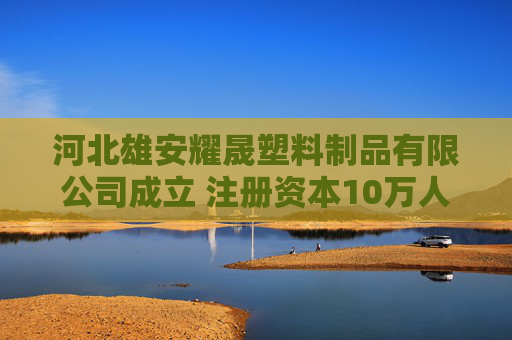 河北雄安耀晟塑料制品有限公司成立 注册资本10万人民币
