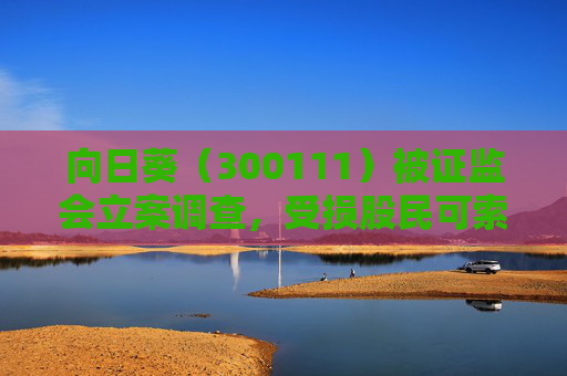 向日葵（300111）被证监会立案调查，受损股民可索赔