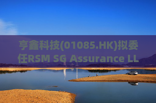亨鑫科技(01085.HK)拟委任RSM SG Assurance LLP为新任新加坡核数师