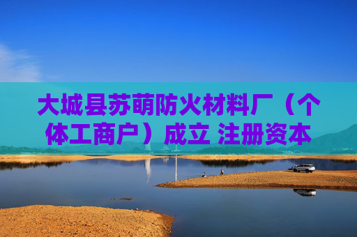 大城县苏萌防火材料厂（个体工商户）成立 注册资本5万人民币