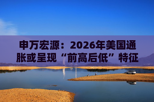 申万宏源：2026年美国通胀或呈现“前高后低”特征