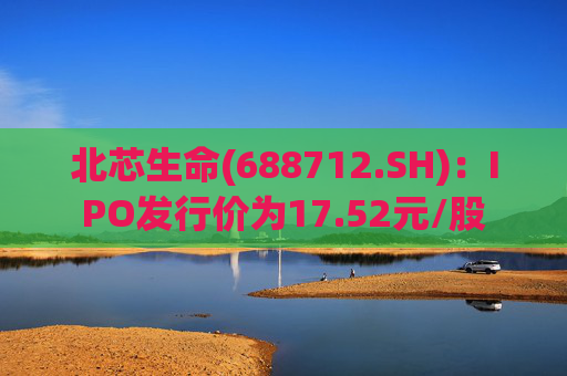 北芯生命(688712.SH)：IPO发行价为17.52元/股