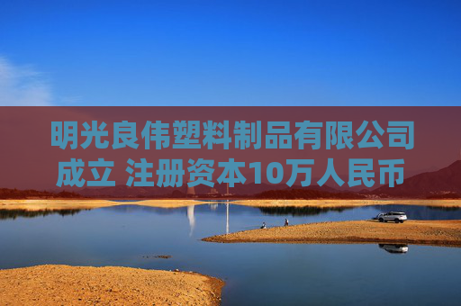 明光良伟塑料制品有限公司成立 注册资本10万人民币