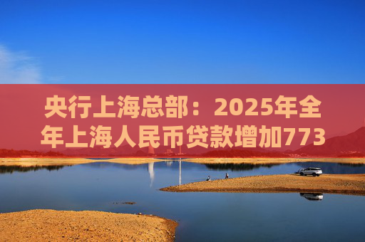 央行上海总部：2025年全年上海人民币贷款增加7734亿元