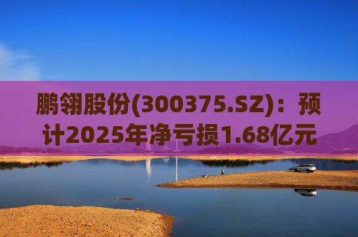 鹏翎股份(300375.SZ)：预计2025年净亏损1.68亿元-2.28亿元
