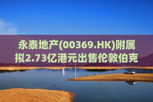 永泰地产(00369.HK)附属拟2.73亿港元出售伦敦伯克利广场物业