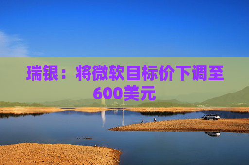 瑞银：将微软目标价下调至600美元