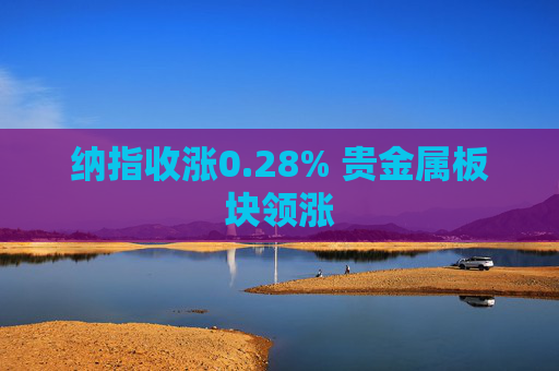 纳指收涨0.28% 贵金属板块领涨