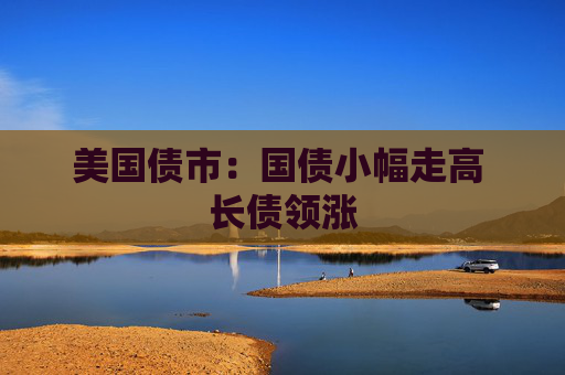 美国债市：国债小幅走高 长债领涨