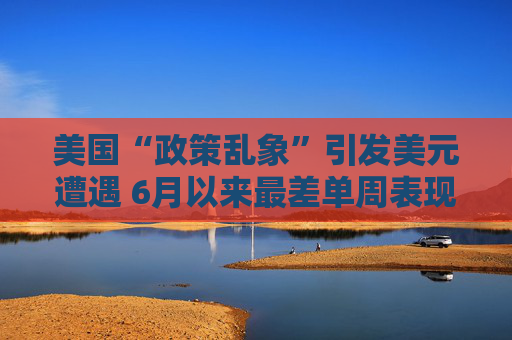 美国“政策乱象”引发美元遭遇 6月以来最差单周表现