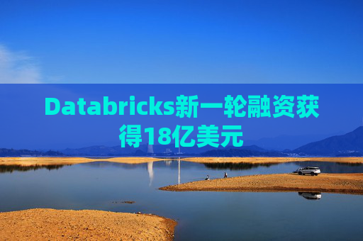 Databricks新一轮融资获得18亿美元