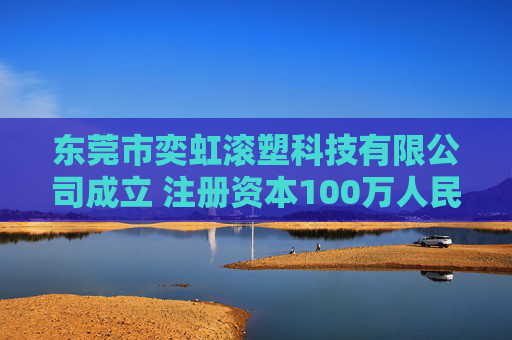 东莞市奕虹滚塑科技有限公司成立 注册资本100万人民币