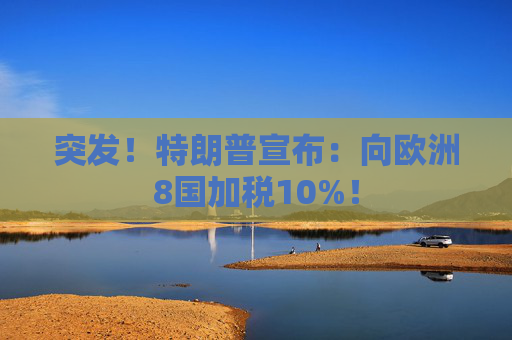 突发！特朗普宣布：向欧洲8国加税10%！