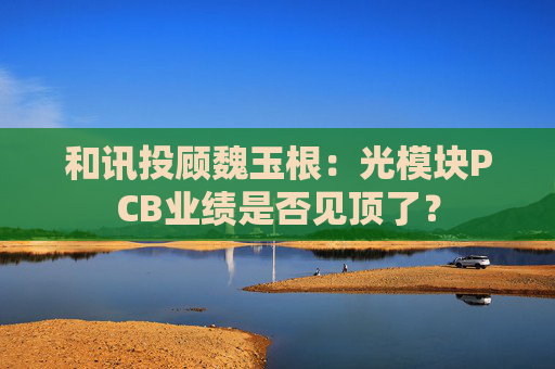 和讯投顾魏玉根：光模块PCB业绩是否见顶了？