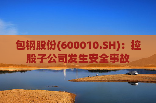 包钢股份(600010.SH)：控股子公司发生安全事故