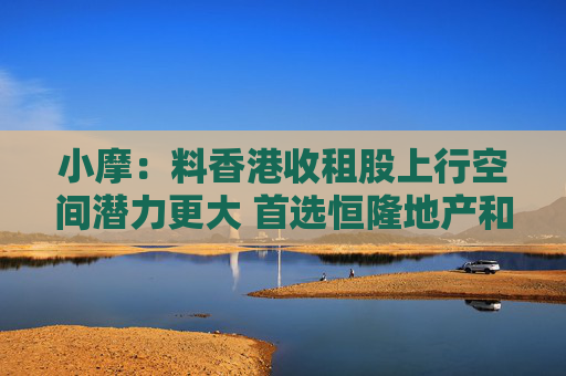 小摩：料香港收租股上行空间潜力更大 首选恒隆地产和太古地产