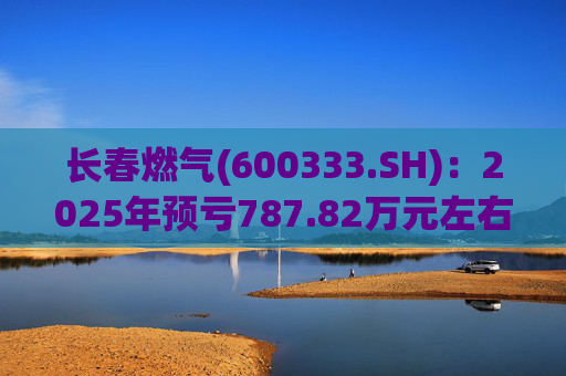 长春燃气(600333.SH)：2025年预亏787.82万元左右