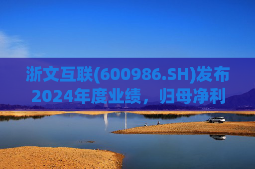 浙文互联(600986.SH)发布2024年度业绩，归母净利润1.58亿元，下降17.92%