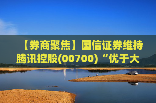 【券商聚焦】国信证券维持腾讯控股(00700)“优于大市”评级指公司业绩稳健 并蕴含较大发展潜力