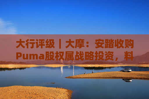 大行评级｜大摩：安踏收购Puma股权属战略投资，料将对现有品牌组合带来互补作用