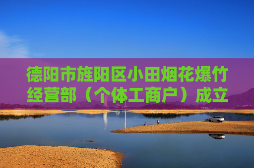 德阳市旌阳区小田烟花爆竹经营部（个体工商户）成立 注册资本1万人民币